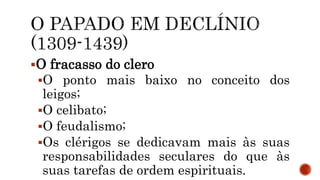 O fracasso do clero
O ponto mais baixo no conceito dos
leigos;
O celibato;
O feudalismo;
Os clérigos se dedicavam mais às suas
responsabilidades seculares do que às
suas tarefas de ordem espirituais.
 
