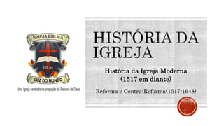 História da Igreja Moderna
(1517 em diante)
Reforma e Contra-Reforma(1517-1648)
 