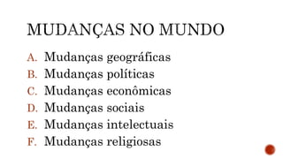 A. Mudanças geográficas
B. Mudanças políticas
C. Mudanças econômicas
D. Mudanças sociais
E. Mudanças intelectuais
F. Mudanças religiosas
 
