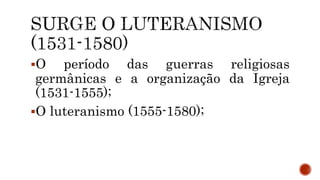 O período das guerras religiosas
germânicas e a organização da Igreja
(1531-1555);
O luteranismo (1555-1580);
 