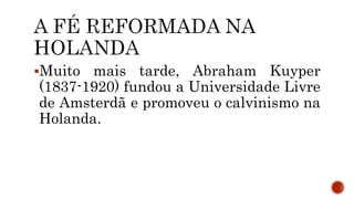 Muito mais tarde, Abraham Kuyper
(1837-1920) fundou a Universidade Livre
de Amsterdã e promoveu o calvinismo na
Holanda.
 