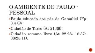 Paulo educado aos pés de Gamaliel (Fp
3.4-6);
Cidadão de Tarso (At 21.39);
Cidadão romano livre (At 22.28; 16.37-
38;25.11).
 