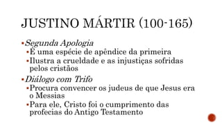 Segunda Apologia
É uma espécie de apêndice da primeira
Ilustra a crueldade e as injustiças sofridas
pelos cristãos
Diálogo com Trifo
Procura convencer os judeus de que Jesus era
o Messias
Para ele, Cristo foi o cumprimento das
profecias do Antigo Testamento
 