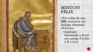 Por volta do ano
200, escreveu um
diálogo chamado
Octavius
Apologia
destinada a levar
seu amigo Cecílio
à fé cristã
 