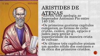 Enviou uma apologia ao
Imperador Antonino Pio entre
140-150.
Os primeiros quatorze capítulos
comparam as formas de culto
cristão, caldeu, grego, egípcio e
judeu para provar a
superioridade da maneira crista
de cultuar.
Os últimos três capítulos pintam
um quadro nítido dos costumes e
da ética dos primeiros cristãos.
 
