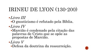 Livro III
O gnosticismo é refutado pela Bíblia.
Livro IV
Marcião é condenado pela citação das
palavras de Cristo que se opõe as
propostas de Marcião.
Livro V
Defesa da doutrina da ressurreição.
 