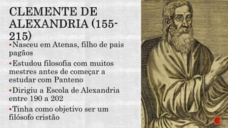Nasceu em Atenas, filho de pais
pagãos
Estudou filosofia com muitos
mestres antes de começar a
estudar com Panteno
Dirigiu a Escola de Alexandria
entre 190 a 202
Tinha como objetivo ser um
filósofo cristão
 