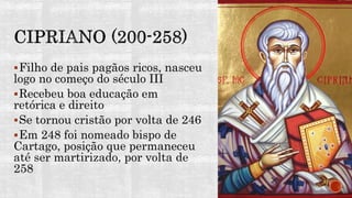 Filho de pais pagãos ricos, nasceu
logo no começo do século III
Recebeu boa educação em
retórica e direito
Se tornou cristão por volta de 246
Em 248 foi nomeado bispo de
Cartago, posição que permaneceu
até ser martirizado, por volta de
258
 