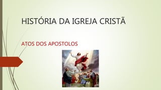 HISTÓRIA DA IGREJA CRISTÃ
ATOS DOS APOSTOLOS
 