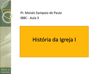 História da Igreja I
Pr. Moisés Sampaio de Paula
IBBC - Aula 3
 