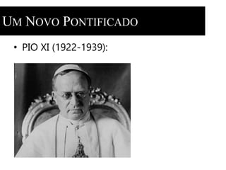 UM NOVO PONTIFICADO 
• PIO XI (1922-1939): 
 