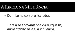 A IGREJA NAMILITÂNCIA 
• Dom Leme como articulador. 
-Igreja se aproximando da burguesia, 
aumentando nela sua influencia. 
 