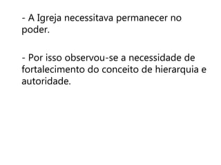 - A Igreja necessitava permanecer no 
poder. 
- Por isso observou-se a necessidade de 
fortalecimento do conceito de hierarquia e 
autoridade. 
 