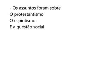 - Os assuntos foram sobre 
O protestantismo 
O espiritismo 
E a questão social 
 