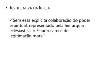 • JUSTIFICATIVA DA IGREJA 
-“Sem essa explícita colaboração do poder 
espiritual, representado pela hierarquia 
eclesiástica, o Estado carece de 
legitimação moral” 
 