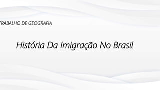 História Da Imigração No Brasil
TRABALHO DE GEOGRAFIA
 
