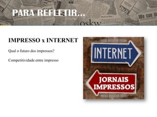 PARA REFLETIR...

IMPRESSO x INTERNET
Qual o futuro dos impressos?

Competitividade entre impresso
 