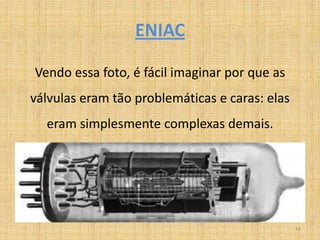 ENIAC

Vendo essa foto, é fácil imaginar por que as
válvulas eram tão problemáticas e caras: elas
  eram simplesmente complexas demais.




                                                14
 