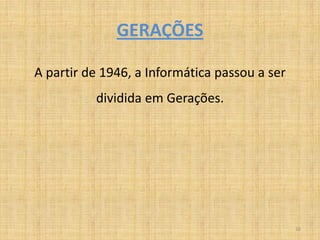 GERAÇÕES

A partir de 1946, a Informática passou a ser
          dividida em Gerações.




                                               16
 