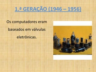 1.ª GERAÇÃO (1946 – 1956)

Os computadores eram
baseados em válvulas
     eletrônicas.




                                17
 