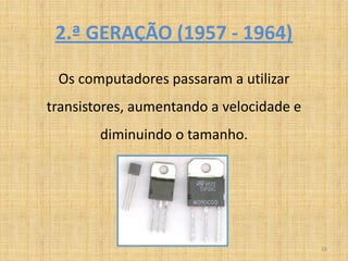 2.ª GERAÇÃO (1957 - 1964)

 Os computadores passaram a utilizar
transistores, aumentando a velocidade e
        diminuindo o tamanho.




                                          18
 