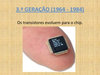 3.ª GERAÇÃO (1964 - 1984)

Os transistores evoluem para o chip.




                                       19
 