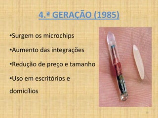 4.ª GERAÇÃO (1985)

•Surgem os microchips

•Aumento das integrações

•Redução de preço e tamanho

•Uso em escritórios e
domicílios

                                  20
 