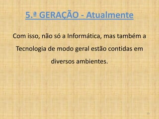 5.ª GERAÇÃO - Atualmente

Com isso, não só a Informática, mas também a
 Tecnologia de modo geral estão contidas em
            diversos ambientes.




                                               23
 