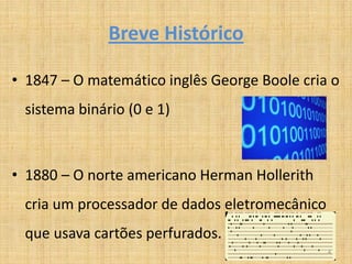 Breve Histórico

• 1847 – O matemático inglês George Boole cria o
 sistema binário (0 e 1)



• 1880 – O norte americano Herman Hollerith
 cria um processador de dados eletromecânico
 que usava cartões perfurados.
                                               4
 