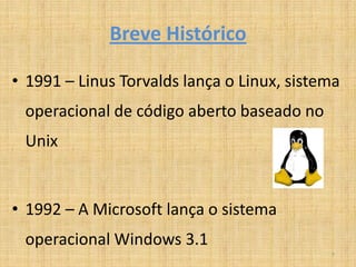 Breve Histórico

• 1991 – Linus Torvalds lança o Linux, sistema
 operacional de código aberto baseado no
 Unix


• 1992 – A Microsoft lança o sistema
 operacional Windows 3.1
                                            7
 