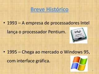 Breve Histórico

• 1993 – A empresa de processadores Intel
 lança o processador Pentium.



• 1995 – Chega ao mercado o Windows 95,
 com interface gráfica.
                                            8
 