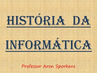História da
Informática
  Professor Aron Sporkens
                            1
 