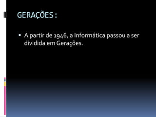 GERAÇÕES:
 A partir de 1946, a Informática passou a ser
dividida em Gerações.
 
