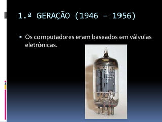 1.ª GERAÇÃO (1946 – 1956)
 Os computadores eram baseados em válvulas
eletrônicas.
 