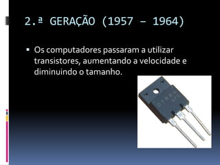 2.ª GERAÇÃO (1957 – 1964)
 Os computadores passaram a utilizar
transistores, aumentando a velocidade e
diminuindo o tamanho.
 