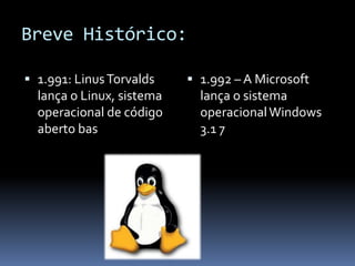 Breve Histórico:
 1.991: LinusTorvalds
lança o Linux, sistema
operacional de código
aberto bas
 1.992 – A Microsoft
lança o sistema
operacionalWindows
3.1 7
 