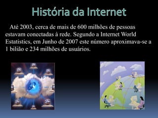 História da Internet   A partir daquele momento, a Internet cresceu em ritmo acelerado.   Muitos dizem, que foi a maior criação tecnológica, depois da televisão na década de 1950.