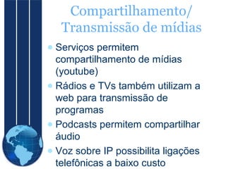 Compartilhamento/
Transmissão de mídias
● Serviços permitem
compartilhamento de mídias
(youtube)
● Rádios e TVs também utilizam a
web para transmissão de
programas
● Podcasts permitem compartilhar
áudio
● Voz sobre IP possibilita ligações
telefônicas a baixo custo

 