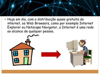 Hoje em dia, com a distribuição quase gratuita da

internet, os Web Browsers, como por exemplo Internet
Explorer ou Netscape Navigator, a Internet é uma rede
ao alcance de qualquer pessoa.

 