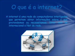 O que é a internet?
A internet é uma rede de computadores interligados
que permitem obter informações sobre o que
pretendemos ou necessitamos. Inter vem de
internacional e Net de rede.

 