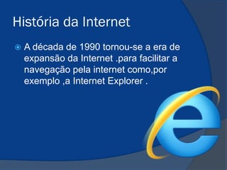 História da Internet


A década de 1990 tornou-se a era de
expansão da Internet .para facilitar a
navegação pela internet como,por
exemplo ,a Internet Explorer .

 