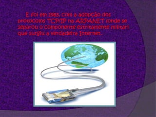 	E foi em 1983, com a adopção dos protocolos TCP/IP na ARPANET (onde se separou o componente estritamente militar) que surgiu a verdadeira Internet. 
