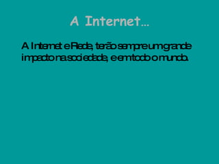 A Internet… A Internet e Rede, terão sempre um grande impacto na sociedade, e em todo o mundo.  