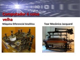 Computador é coisaComputador é coisa
velhavelha
Máquina Diferencial Analítica Tear Mecânico Jacquard
 