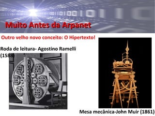 Muito Antes da ArpanetMuito Antes da Arpanet
Outro velho novo conceito: O Hipertexto!
Roda de leitura- Agostino Ramelli
(1588)
Mesa mecânica-John Muir (1861)
 
