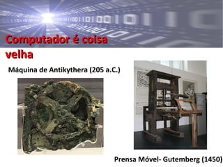 Computador é coisaComputador é coisa
velhavelha
Máquina de Antikythera (205 a.C.)
Prensa Móvel- Gutemberg (1450)
 