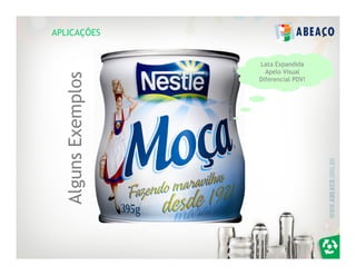 APLICAÇÕES


                     Lata Expandida
                       Apelo Visual
   Alguns Exemplos   Diferencial PDV!
 