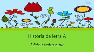 História da letra A
A Aida, a águia e o lago