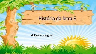 História da letra E
A Eva e a égua