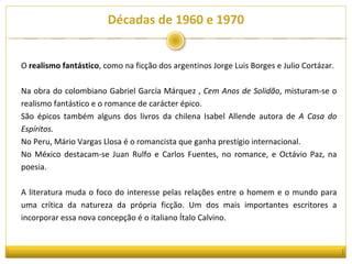 Décadas de 1960 e 1970 O  realismo fantástico , como na ficção dos argentinos Jorge Luis Borges e Julio Cortázar. Na obra ...